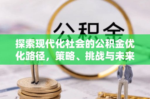 桥西探索现代化社会的公积金优化路径，策略、挑战与未来展望
