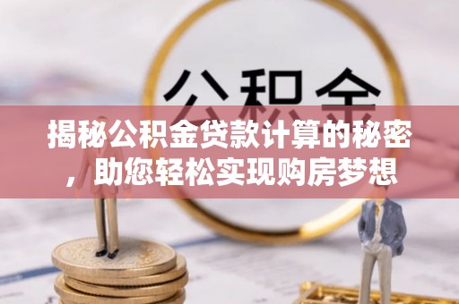 桥西揭秘公积金贷款计算的秘密，助您轻松实现购房梦想