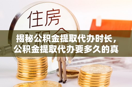 桥西揭秘公积金提取代办时长，公积金提取代办要多久的真相与攻略