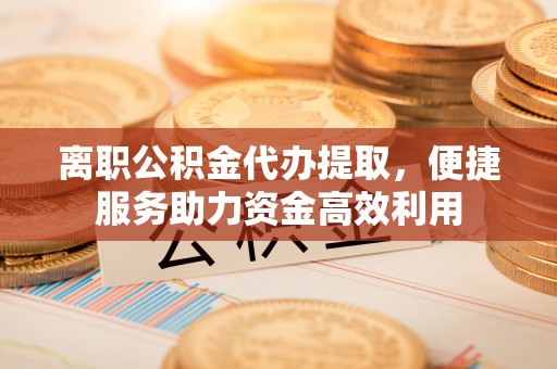 桥西离职公积金代办提取，便捷服务助力资金高效利用