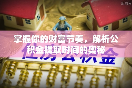 桥西掌握你的财富节奏，解析公积金提取时间的奥秘