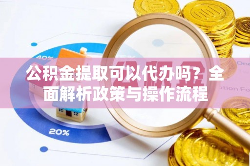 桥西公积金提取可以代办吗？全面解析政策与操作流程