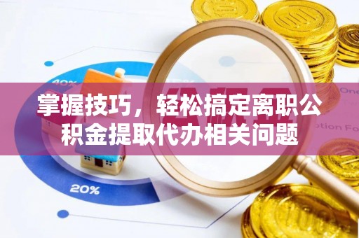 桥西掌握技巧，轻松搞定离职公积金提取代办相关问题