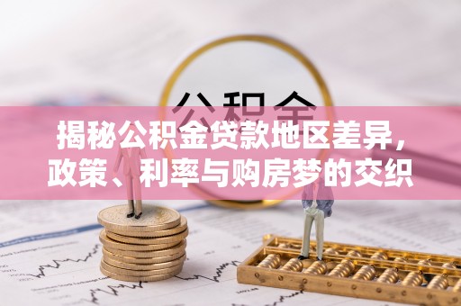 桥西揭秘公积金贷款地区差异，政策、利率与购房梦的交织