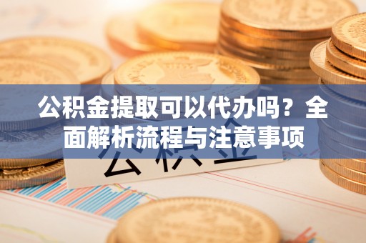 桥西公积金提取可以代办吗？全面解析流程与注意事项