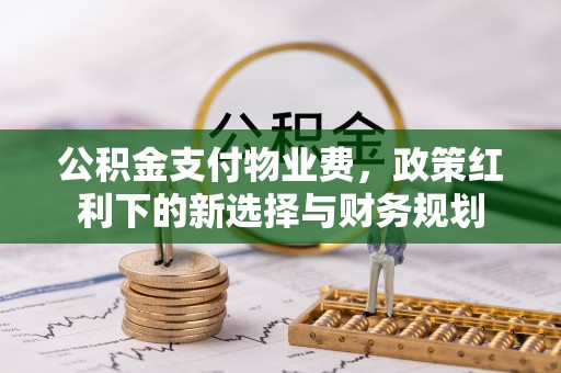 桥西公积金支付物业费，政策红利下的新选择与财务规划