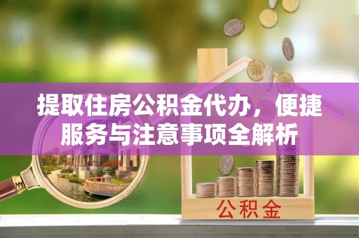 桥西提取住房公积金代办，便捷服务与注意事项全解析