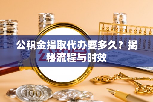 桥西公积金提取代办要多久？揭秘流程与时效