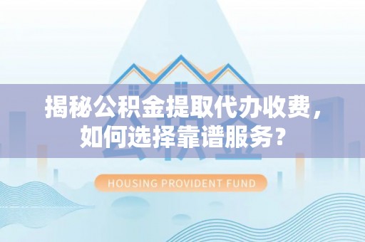 桥西揭秘公积金提取代办收费，如何选择靠谱服务？