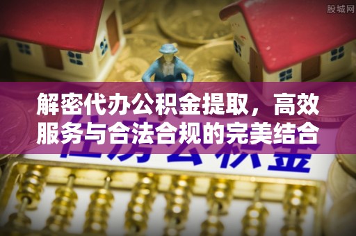 桥西解密代办公积金提取，高效服务与合法合规的完美结合