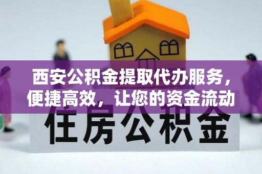 桥西西安公积金提取代办服务，便捷高效，让您的资金流动无忧