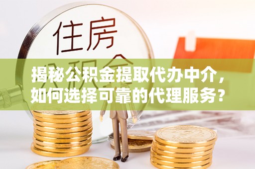 桥西揭秘公积金提取代办中介，如何选择可靠的代理服务？