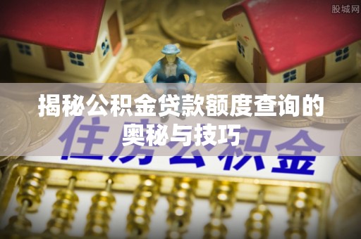 桥西揭秘公积金贷款额度查询的奥秘与技巧