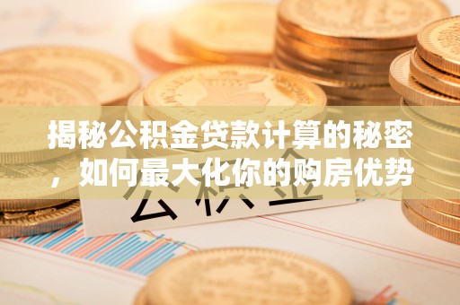 桥西揭秘公积金贷款计算的秘密，如何最大化你的购房优势