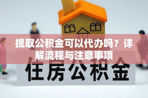 桥西提取公积金可以代办吗？详解流程与注意事项