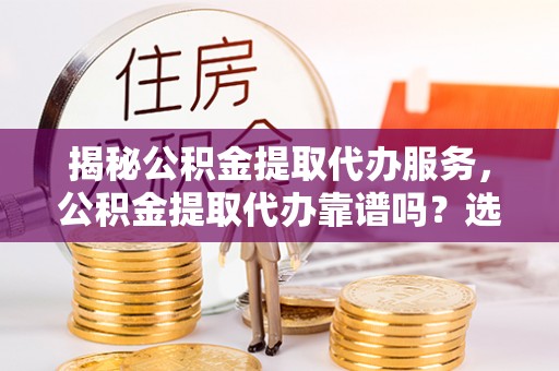 桥西揭秘公积金提取代办服务，公积金提取代办靠谱吗？选择需谨慎