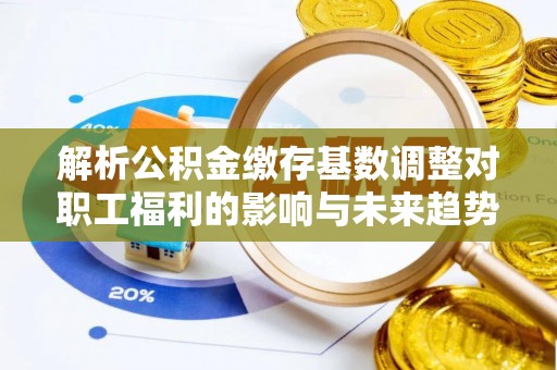 桥西解析公积金缴存基数调整对职工福利的影响与未来趋势