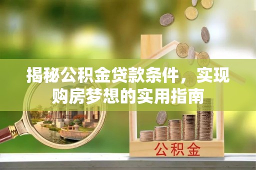 桥西揭秘公积金贷款条件，实现购房梦想的实用指南