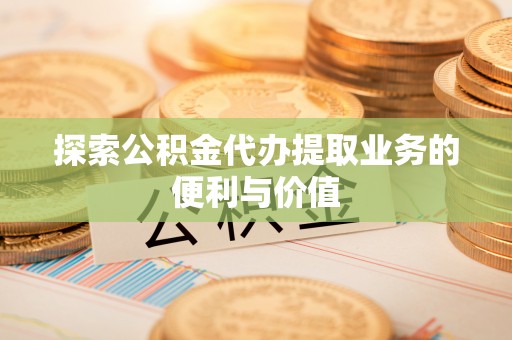 桥西探索公积金代办提取业务的便利与价值