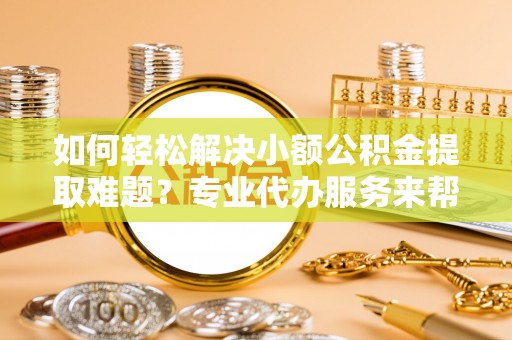 桥西如何轻松解决小额公积金提取难题？专业代办服务来帮忙