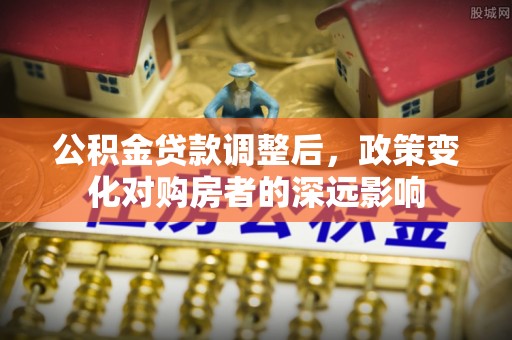 桥西公积金贷款调整后，政策变化对购房者的深远影响