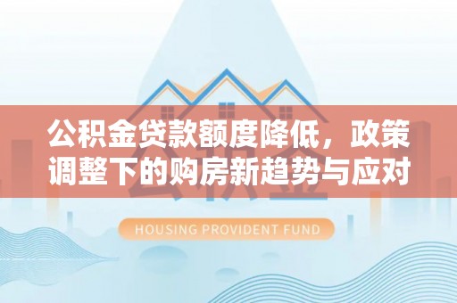 桥西公积金贷款额度降低，政策调整下的购房新趋势与应对策略