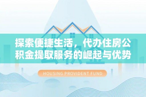 桥西探索便捷生活，代办住房公积金提取服务的崛起与优势