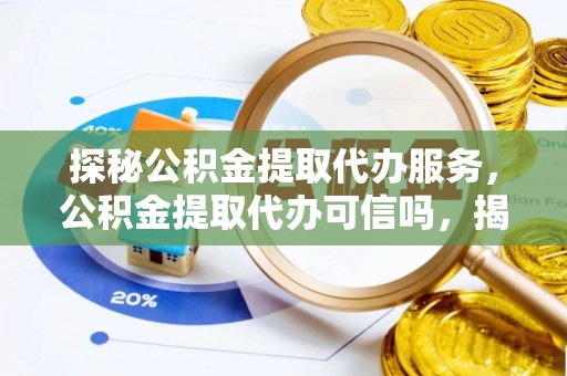 桥西探秘公积金提取代办服务，公积金提取代办可信吗，揭秘真相与选择指南