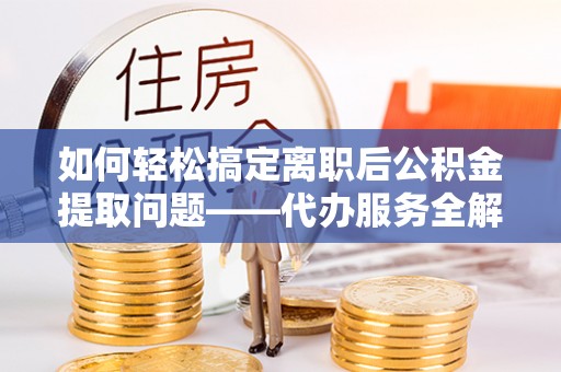 桥西如何轻松搞定离职后公积金提取问题——代办服务全解析