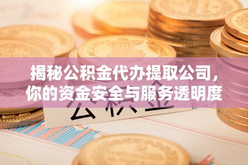 桥西揭秘公积金代办提取公司，你的资金安全与服务透明度指南