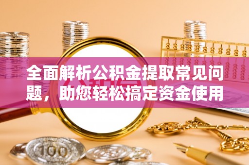 桥西全面解析公积金提取常见问题，助您轻松搞定资金使用