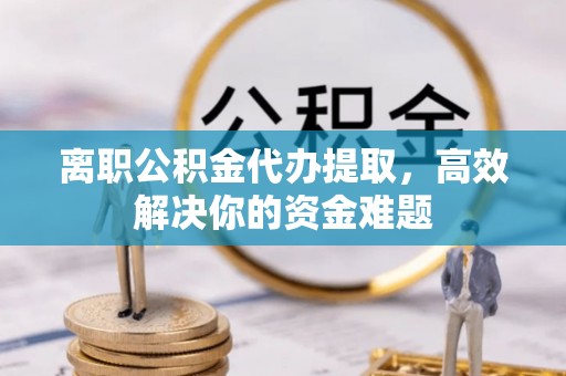 桥西离职公积金代办提取，高效解决你的资金难题