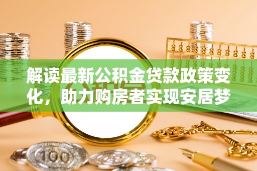 桥西解读最新公积金贷款政策变化，助力购房者实现安居梦想