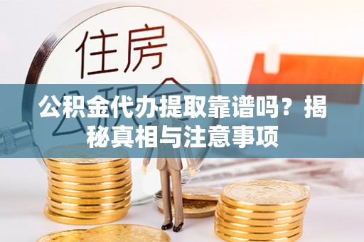 桥西公积金代办提取靠谱吗？揭秘真相与注意事项