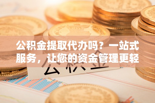 桥西公积金提取代办吗？一站式服务，让您的资金管理更轻松