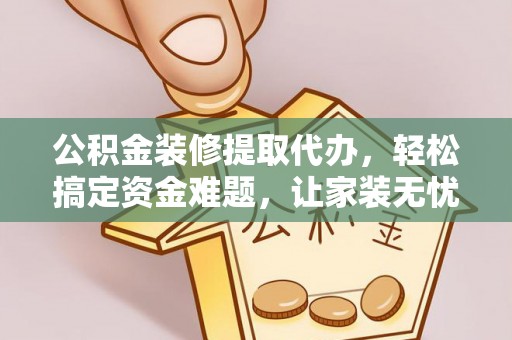 桥西公积金装修提取代办，轻松搞定资金难题，让家装无忧