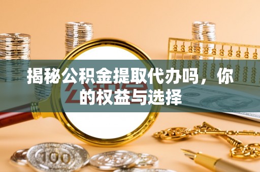 桥西揭秘公积金提取代办吗，你的权益与选择