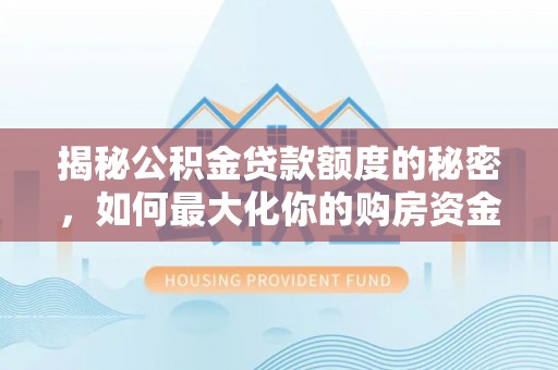 桥西揭秘公积金贷款额度的秘密，如何最大化你的购房资金