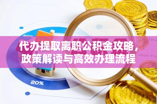 桥西代办提取离职公积金攻略，政策解读与高效办理流程