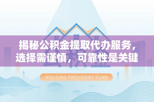 桥西揭秘公积金提取代办服务，选择需谨慎，可靠性是关键