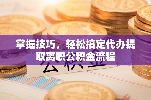 桥西掌握技巧，轻松搞定代办提取离职公积金流程