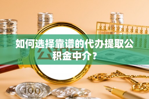 桥西如何选择靠谱的代办提取公积金中介？