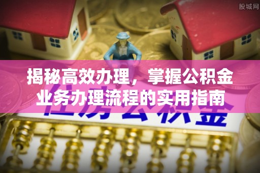 桥西揭秘高效办理，掌握公积金业务办理流程的实用指南