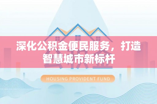 桥西深化公积金便民服务，打造智慧城市新标杆