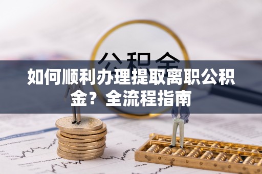 桥西如何顺利办理提取离职公积金？全流程指南