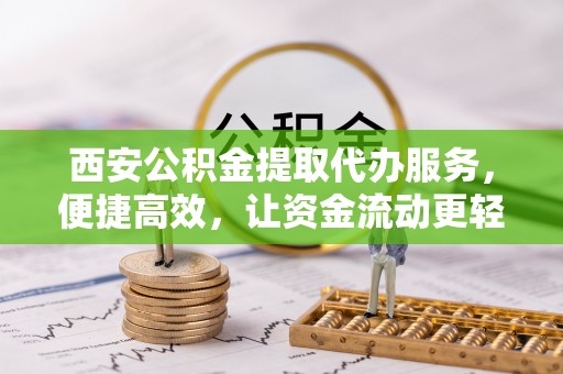 桥西西安公积金提取代办服务，便捷高效，让资金流动更轻松