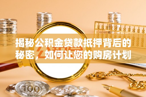 桥西揭秘公积金贷款抵押背后的秘密，如何让您的购房计划更轻松？