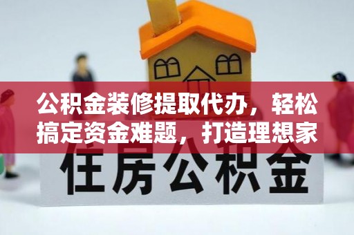 桥西公积金装修提取代办，轻松搞定资金难题，打造理想家居
