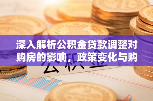 桥西深入解析公积金贷款调整对购房的影响，政策变化与购房者选择