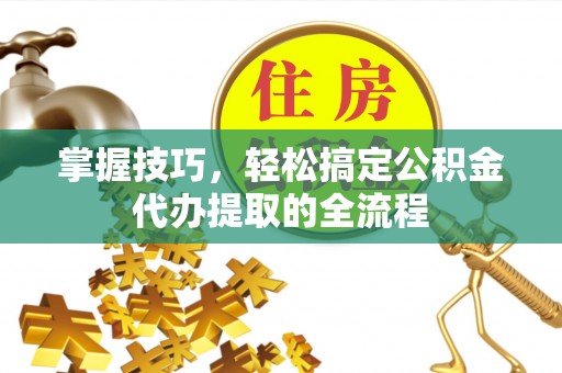 桥西掌握技巧，轻松搞定公积金代办提取的全流程